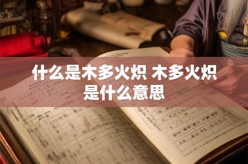 什么是木多火炽 木多火炽是什么意思 什么是木多火炽 木多火炽是什么意思