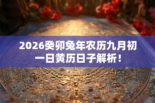 2026癸卯兔年农历九月初一日黄历日子解析! 2026癸卯兔年农历九月初一日黄历日子解析!