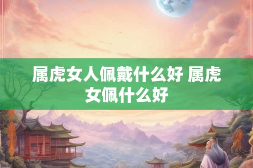 属虎女人佩戴什么好 属虎女佩什么好 属虎女人佩戴什么好 属虎女佩什么好