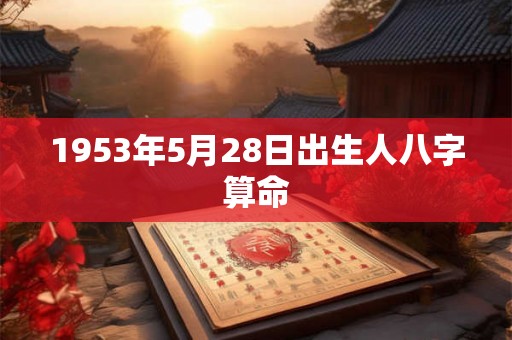 1953年5月28日出生人八字算命 1953年5月28日出生人八字算命