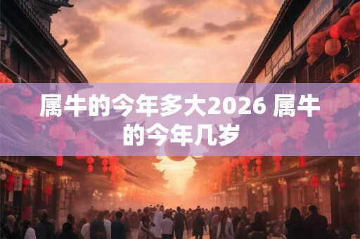 属牛的今年多大2026 属牛的今年几岁 属牛的今年多大2026 属牛的今年几岁