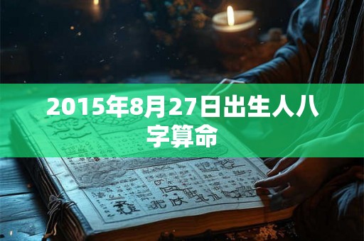 2015年8月27日出生人八字算命 2015年8月27日出生人八字算命