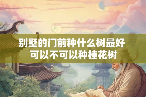 别墅的门前种什么树最好 可以不可以种桂花树 别墅的门前种什么树最好 可以不可以种桂花树