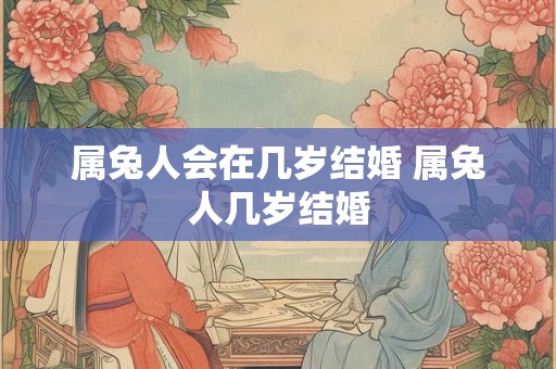 属兔人会在几岁结婚 属兔人几岁结婚 属兔人会在几岁结婚 属兔人几岁结婚