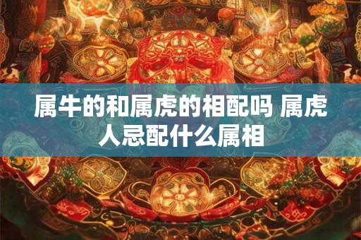 属牛的和属虎的相配吗 属虎人忌配什么属相