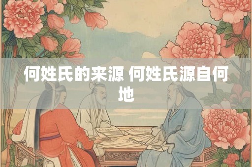 何姓氏的来源 何姓氏源自何地 何姓氏的来源 何姓氏源自何地