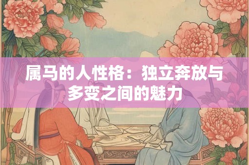 属马的人性格:独立奔放与多变之间的魅力 属马的人性格:独立奔放与多变之间的魅力