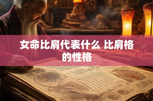 女命比肩代表什么 比肩格的性格 女命比肩代表什么 比肩格的性格