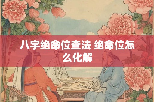 八字绝命位查法 绝命位怎么化解