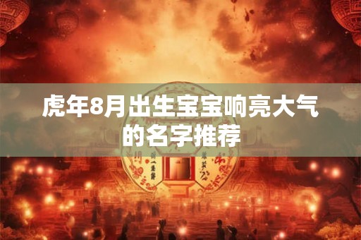 虎年8月出生宝宝响亮大气的名字推荐 虎年8月出生宝宝响亮大气的名字推荐
