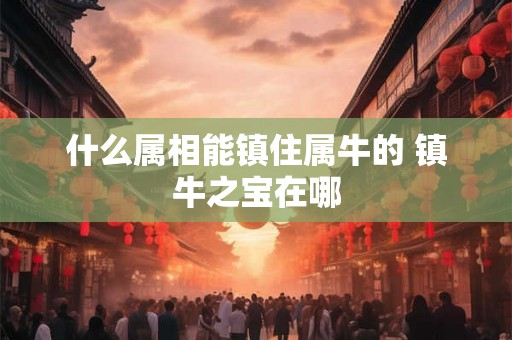 什么属相能镇住属牛的 镇牛之宝在哪
