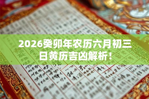 2026癸卯年农历六月初三日黄历吉凶解析! 2026癸卯年农历六月初三日黄历吉凶解析!