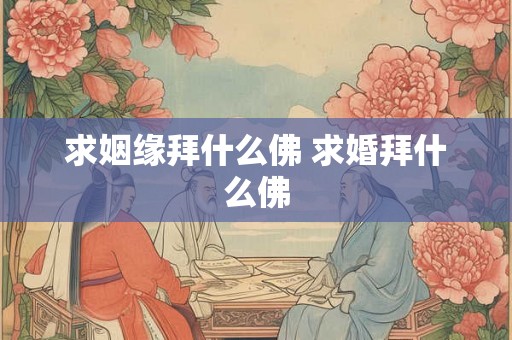 求姻缘拜什么佛 求婚拜什么佛 求姻缘拜什么佛 求婚拜什么佛