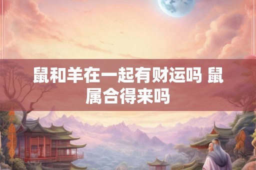 鼠和羊在一起有财运吗 鼠属合得来吗 鼠和羊在一起有财运吗 鼠属合得来吗