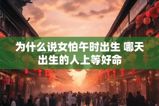 为什么说女怕午时出生 哪天出生的人上等好命 为什么说女怕午时出生 哪天出生的人上等好命