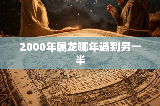 2000年属龙哪年遇到另一半
