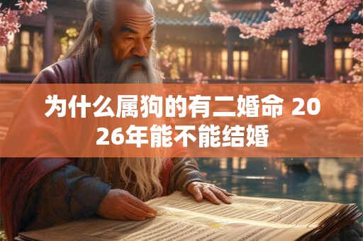 为什么属狗的有二婚命 2026年能不能结婚 为什么属狗的有二婚命 2026年能不能结婚