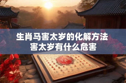生肖马害太岁的化解方法 害太岁有什么危害 生肖马害太岁的化解方法 害太岁有什么危害