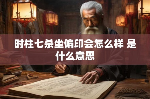 时柱七杀坐偏印会怎么样 是什么意思