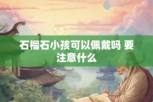 石榴石小孩可以佩戴吗 要注意什么 石榴石小孩可以佩戴吗 要注意什么