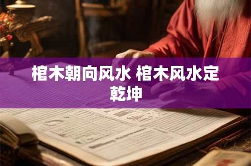 棺木朝向风水 棺木风水定乾坤 棺木朝向风水 棺木风水定乾坤