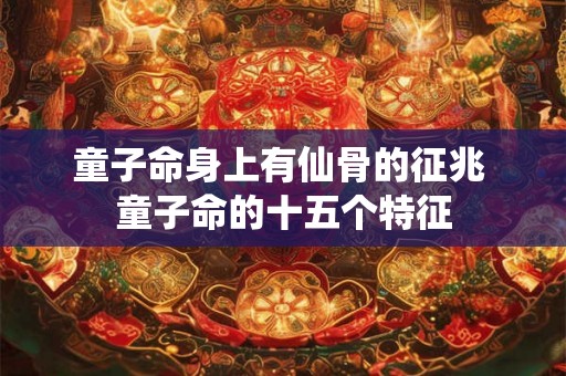 童子命身上有仙骨的征兆 童子命的十五个特征 童子命身上有仙骨的征兆 童子命的十五个特征