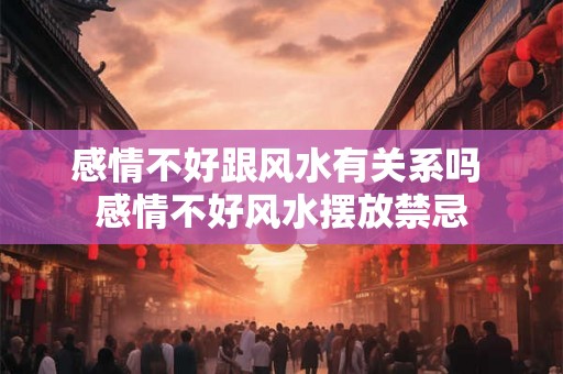 感情不好跟风水有关系吗 感情不好风水摆放禁忌 感情不好跟风水有关系吗 感情不好风水摆放禁忌
