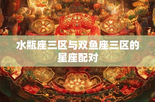 水瓶座三区与双鱼座三区的星座配对 水瓶座三区与双鱼座三区的星座配对