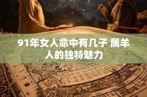 91年女人命中有几子 属羊人的独特魅力 91年女人命中有几子 属羊人的独特魅力