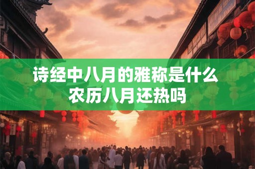 诗经中八月的雅称是什么 农历八月还热吗 诗经中八月的雅称是什么 农历八月还热吗