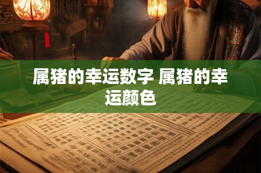 属猪的幸运数字 属猪的幸运颜色 属猪的幸运数字 属猪的幸运颜色