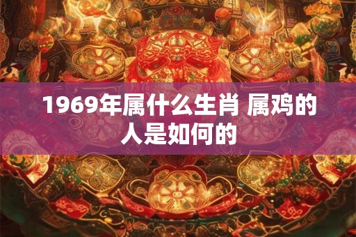 1969年属什么生肖 属鸡的人是如何的 1969年属什么生肖 属鸡的人是如何的
