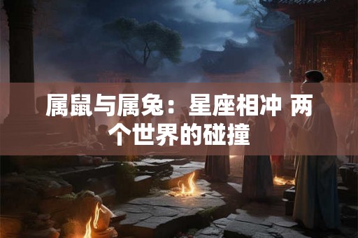 属鼠与属兔：星座相冲 两个世界的碰撞