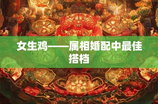 女生鸡——属相婚配中最佳搭档 女生鸡——属相婚配中最佳搭档