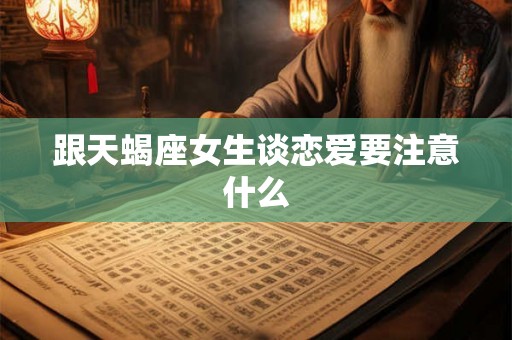跟天蝎座女生谈恋爱要注意什么 跟天蝎座女生谈恋爱要注意什么
