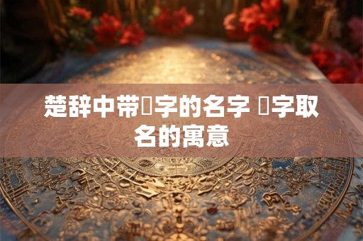 楚辞中带璟字的名字 璟字取名的寓意 楚辞中带璟字的名字 璟字取名的寓意