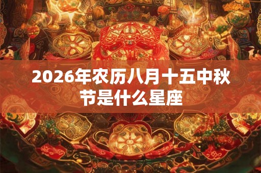 2026年农历八月十五中秋节是什么星座 2026年农历八月十五中秋节是什么星座