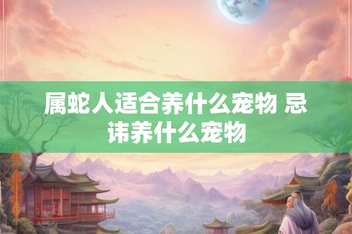 属蛇人适合养什么宠物 忌讳养什么宠物