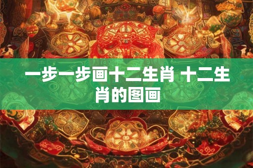 一步一步画十二生肖 十二生肖的图画 一步一步画十二生肖 十二生肖的图画