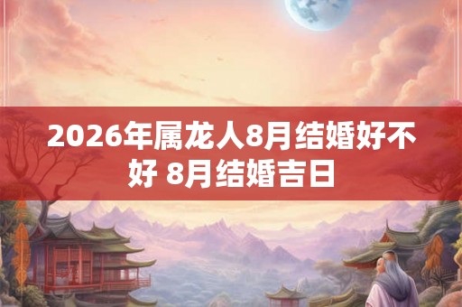 2026年属龙人8月结婚好不好 8月结婚吉日