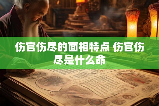伤官伤尽的面相特点 伤官伤尽是什么命 伤官伤尽的面相特点 伤官伤尽是什么命