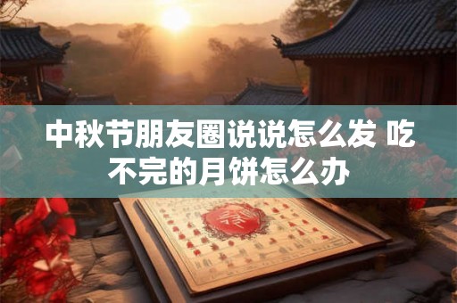 中秋节朋友圈说说怎么发 吃不完的月饼怎么办 中秋节朋友圈说说怎么发 吃不完的月饼怎么办