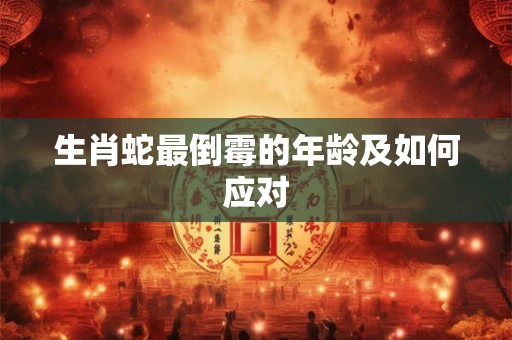 生肖蛇最倒霉的年龄及如何应对 生肖蛇最倒霉的年龄及如何应对