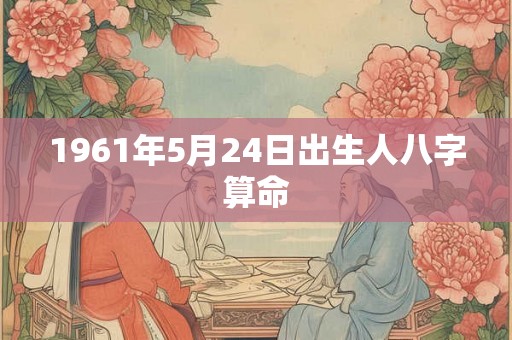 1961年5月24日出生人八字算命 1961年5月24日出生人八字算命