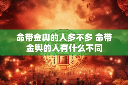 命带金舆的人多不多 命带金舆的人有什么不同 命带金舆的人多不多 命带金舆的人有什么不同