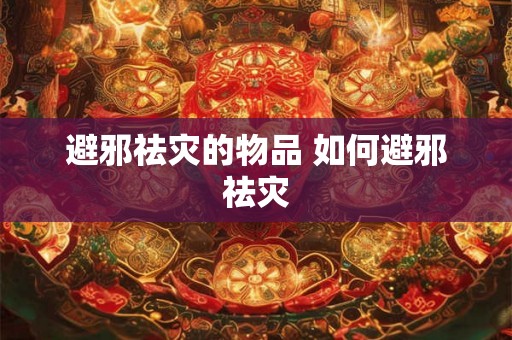 避邪祛灾的物品 如何避邪祛灾 避邪祛灾的物品 如何避邪祛灾