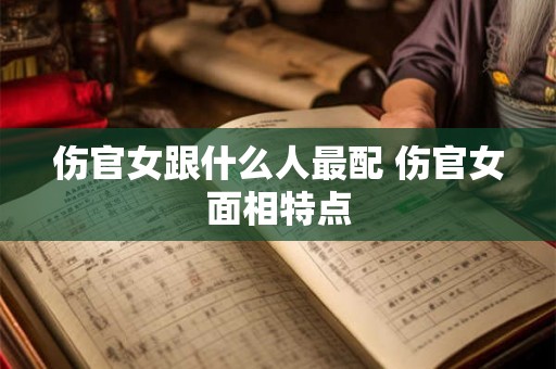 伤官女跟什么人最配 伤官女面相特点 伤官女跟什么人最配 伤官女面相特点