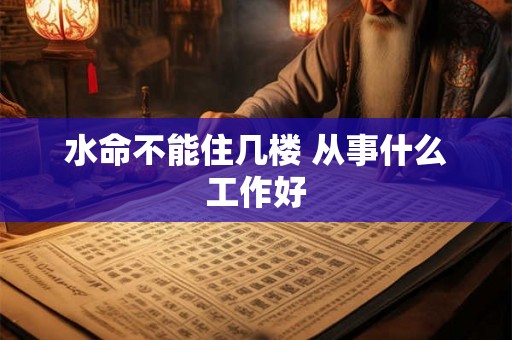 水命不能住几楼 从事什么工作好 水命不能住几楼 从事什么工作好