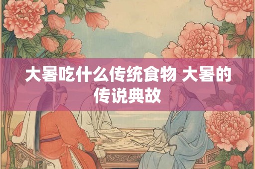 大暑吃什么传统食物 大暑的传说典故 大暑吃什么传统食物 大暑的传说典故
