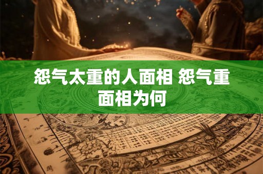 怨气太重的人面相 怨气重面相为何 怨气太重的人面相 怨气重面相为何